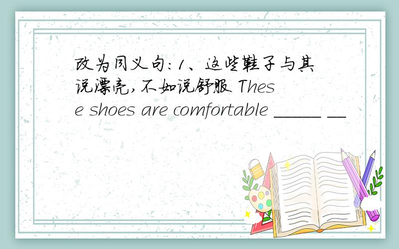 改为同义句：1、这些鞋子与其说漂亮,不如说舒服 These shoes are comfortable _____ __