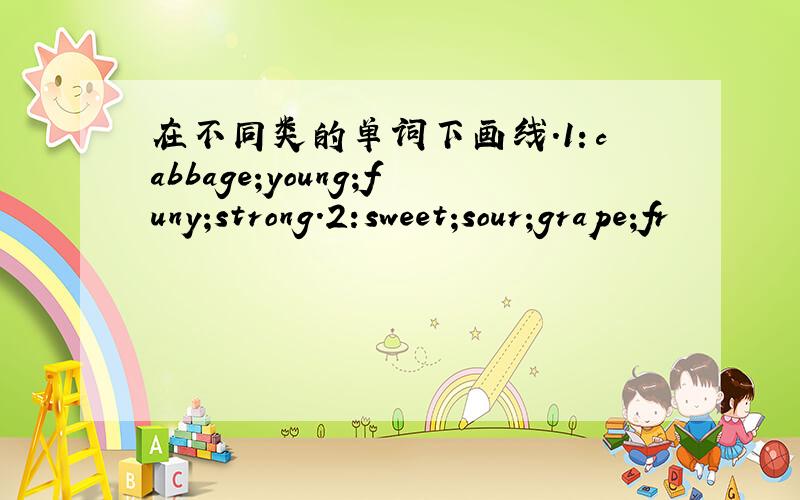 在不同类的单词下画线.1：cabbage;young;funy;strong.2:sweet;sour;grape;fr