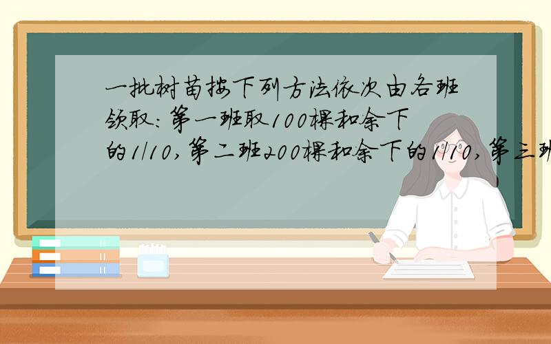 一批树苗按下列方法依次由各班领取：第一班取100棵和余下的1/10,第二班200棵和余下的1/10,第三班取300棵