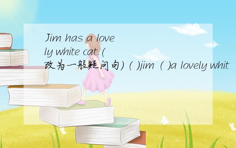 Jim has a lovely white cat.(改为一般疑问句） （ ）jim （ ）a lovely whit