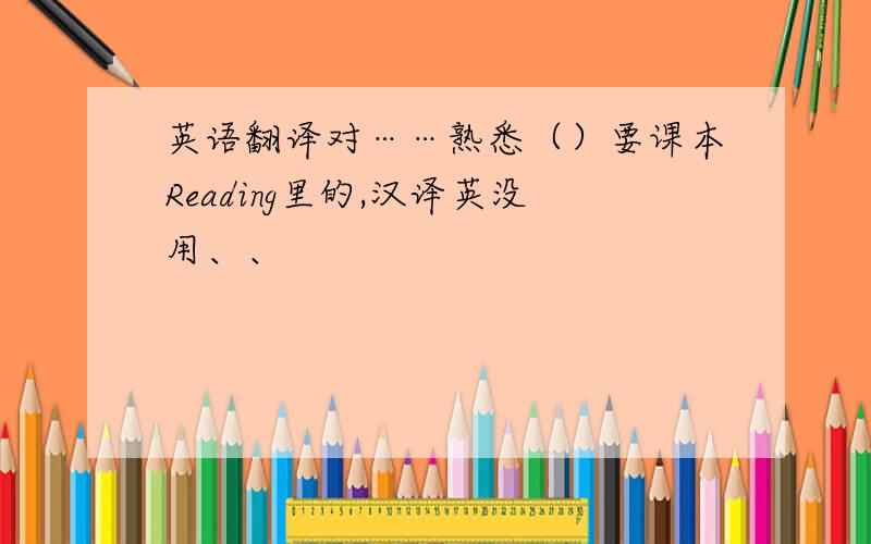 英语翻译对……熟悉（）要课本Reading里的,汉译英没用、、