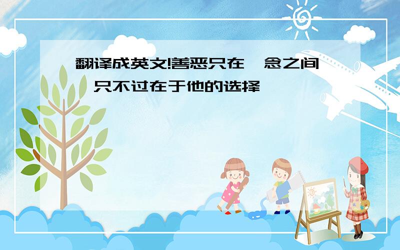 翻译成英文!善恶只在一念之间,只不过在于他的选择