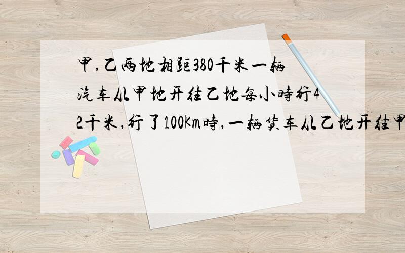 甲,乙两地相距380千米一辆汽车从甲地开往乙地每小时行42千米,行了100Km时,一辆货车从乙地开往甲地,每小