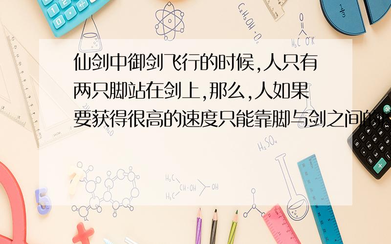 仙剑中御剑飞行的时候,人只有两只脚站在剑上,那么,人如果要获得很高的速度只能靠脚与剑之间的摩擦力获得,假设飞行时时速是5