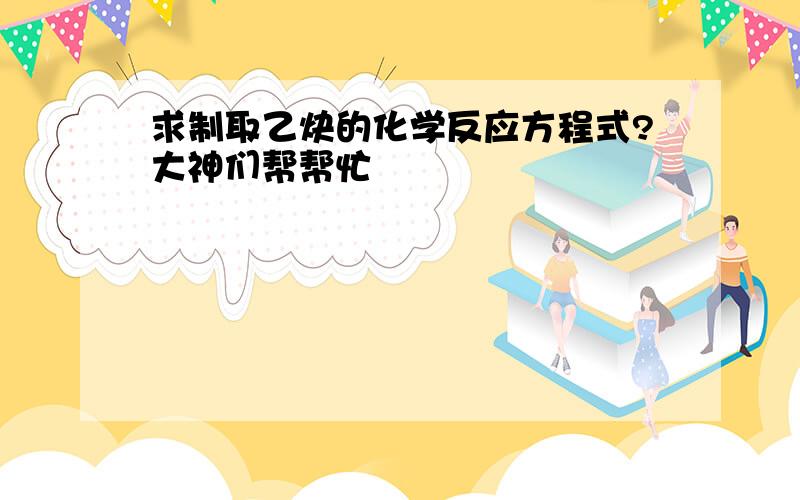 求制取乙炔的化学反应方程式?大神们帮帮忙