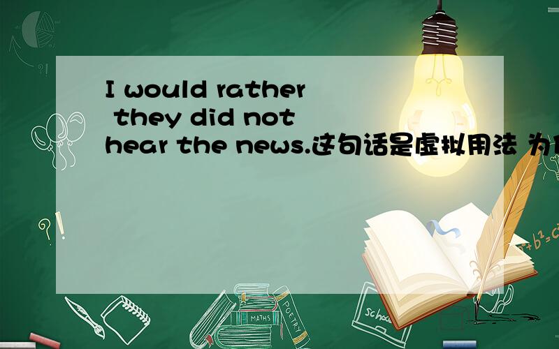 I would rather they did not hear the news.这句话是虚拟用法 为什么要用过去式.