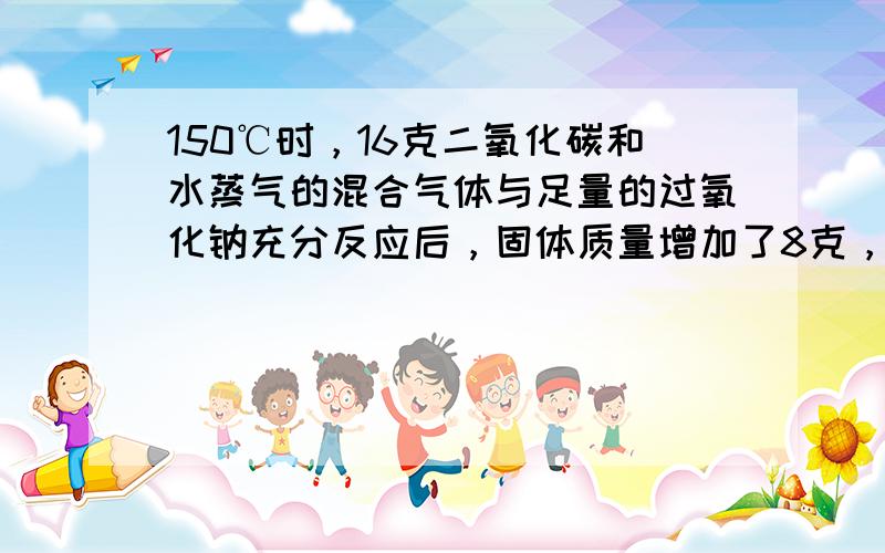 150℃时，16克二氧化碳和水蒸气的混合气体与足量的过氧化钠充分反应后，固体质量增加了8克，则原混合气体的平均摩尔质量为