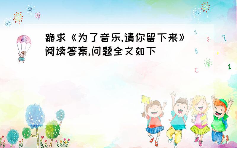 跪求《为了音乐,请你留下来》阅读答案,问题全文如下