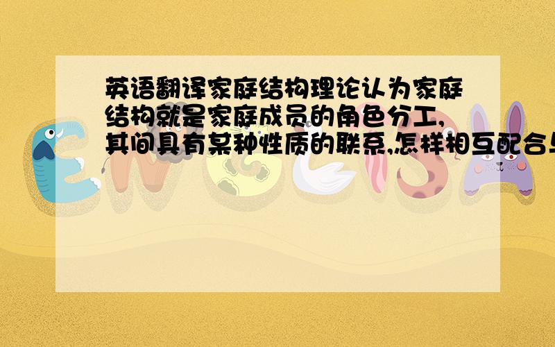 英语翻译家庭结构理论认为家庭结构就是家庭成员的角色分工,其间具有某种性质的联系,怎样相互配合与组织,相互作用与影响,以及