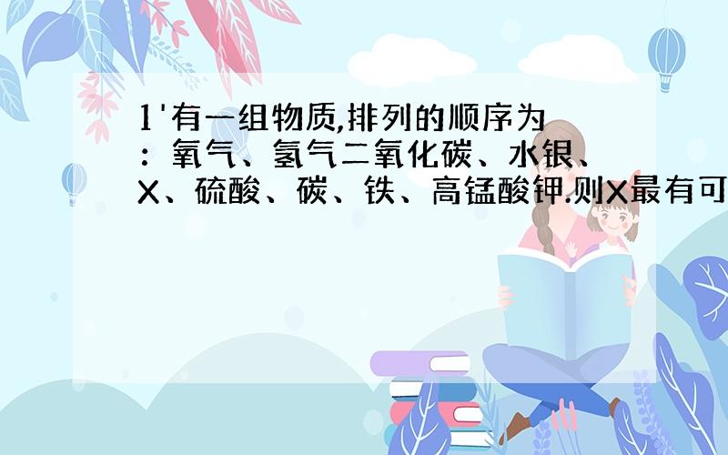 1'有一组物质,排列的顺序为：氧气、氢气二氧化碳、水银、X、硫酸、碳、铁、高锰酸钾.则X最有可能是下列物质中