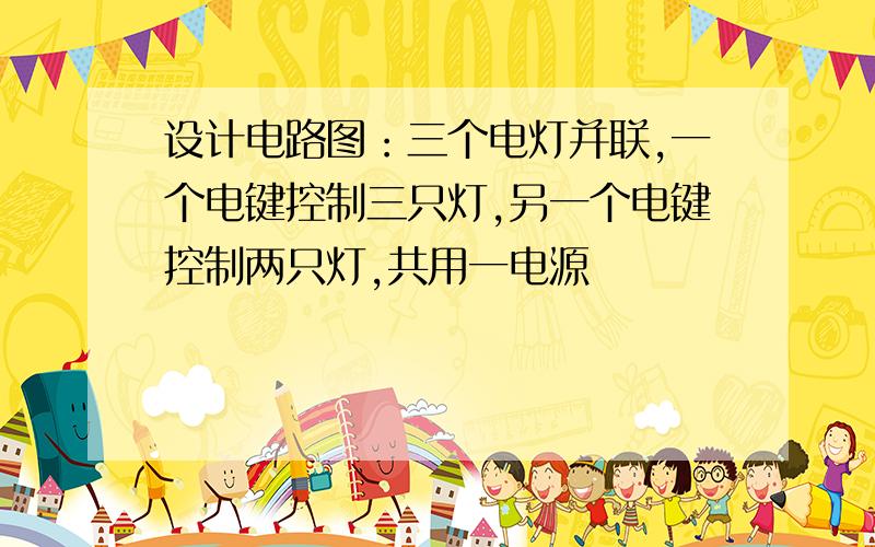 设计电路图：三个电灯并联,一个电键控制三只灯,另一个电键控制两只灯,共用一电源