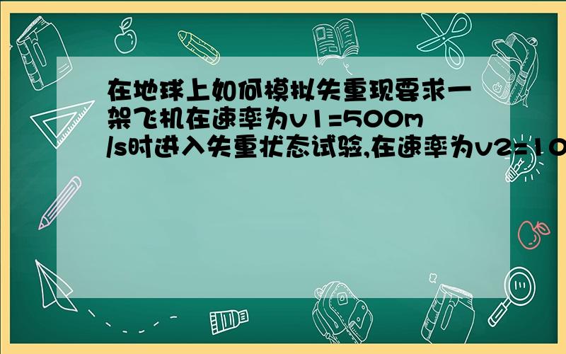 在地球上如何模拟失重现要求一架飞机在速率为v1=500m/s时进入失重状态试验,在速率为v2=1000m/s时退出失重状