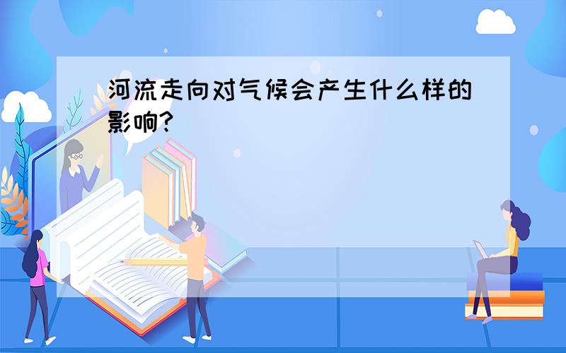 河流走向对气候会产生什么样的影响?