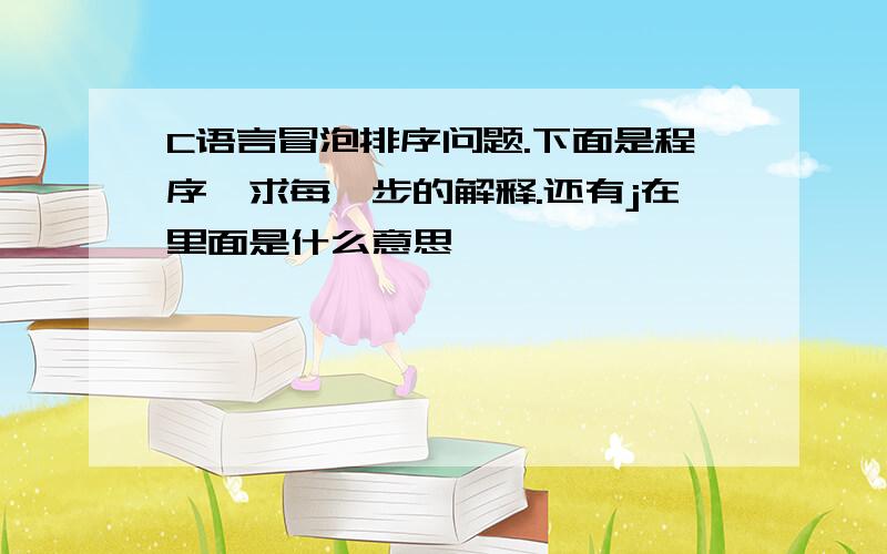 C语言冒泡排序问题.下面是程序,求每一步的解释.还有j在里面是什么意思