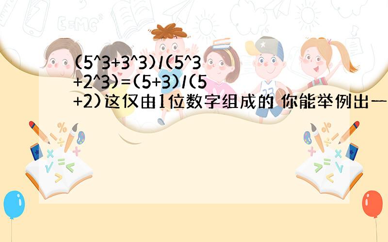 (5^3+3^3)/(5^3+2^3)=(5+3)/(5+2)这仅由1位数字组成的 你能举例出一个由10位数字组成的类似