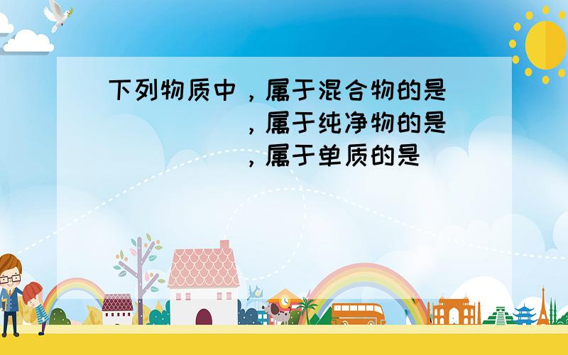 下列物质中，属于混合物的是______，属于纯净物的是______，属于单质的是______，属于化合物的是______