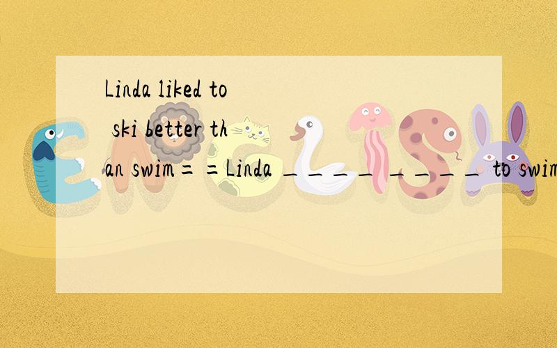 Linda liked to ski better than swim==Linda ____ ____ to swim