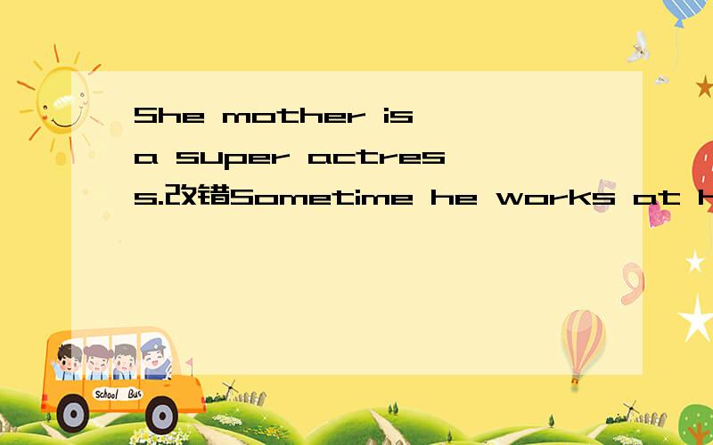 She mother is a super actress.改错Sometime he works at home.改错