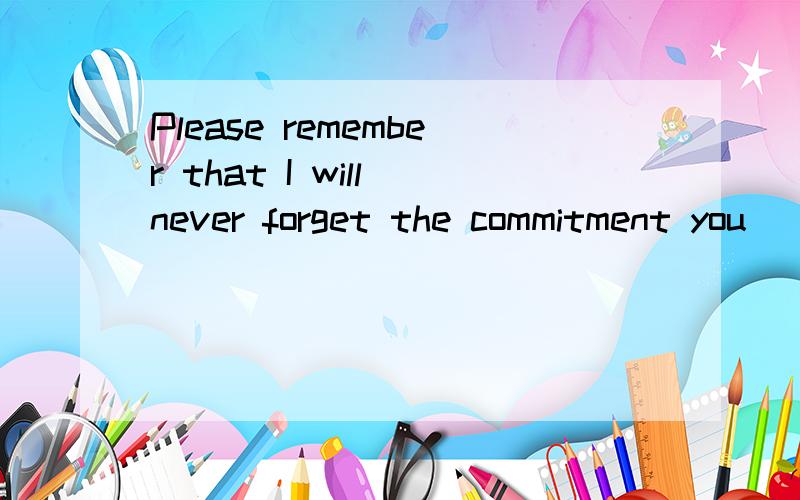 Please remember that I will never forget the commitment you