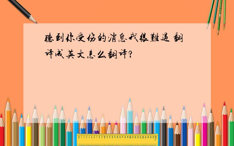 听到你受伤的消息我很难过 翻译成英文怎么翻译?