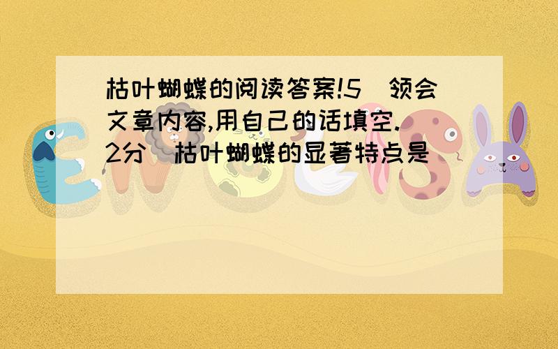 枯叶蝴蝶的阅读答案!5．领会文章内容,用自己的话填空.（2分）枯叶蝴蝶的显著特点是___________________