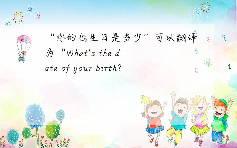 “你的出生日是多少”可以翻译为“What's the date of your birth?