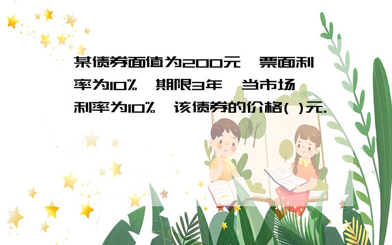 某债券面值为200元,票面利率为10%,期限3年,当市场利率为10%,该债券的价格( )元.