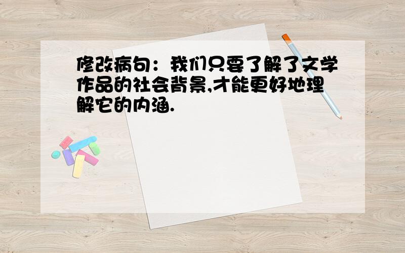 修改病句：我们只要了解了文学作品的社会背景,才能更好地理解它的内涵.