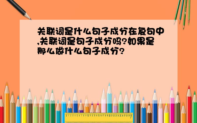 关联词是什么句子成分在复句中,关联词是句子成分吗?如果是那么做什么句子成分?