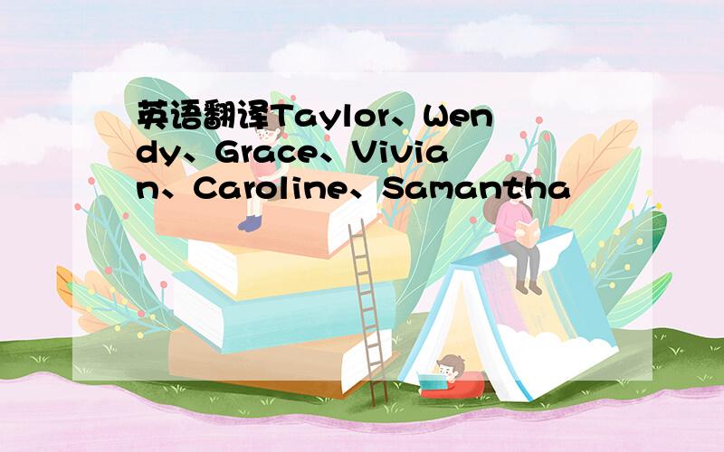 英语翻译Taylor、Wendy、Grace、Vivian、Caroline、Samantha