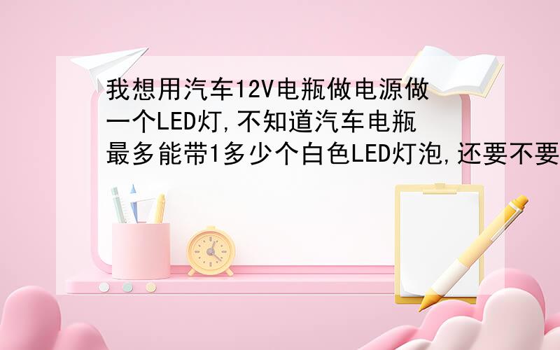 我想用汽车12V电瓶做电源做一个LED灯,不知道汽车电瓶最多能带1多少个白色LED灯泡,还要不要加电阻呢?