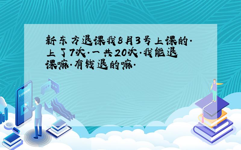 新东方退课我8月3号上课的.上了7次.一共20次.我能退课嘛.有钱退的嘛.