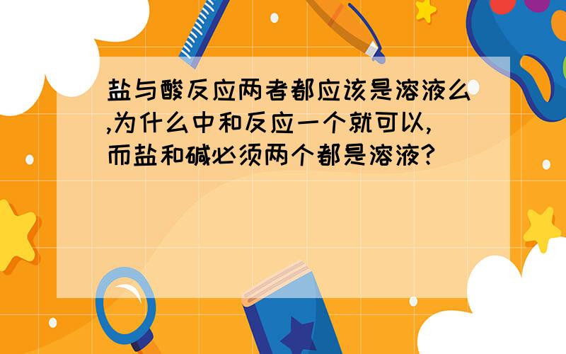 盐与酸反应两者都应该是溶液么,为什么中和反应一个就可以,而盐和碱必须两个都是溶液?