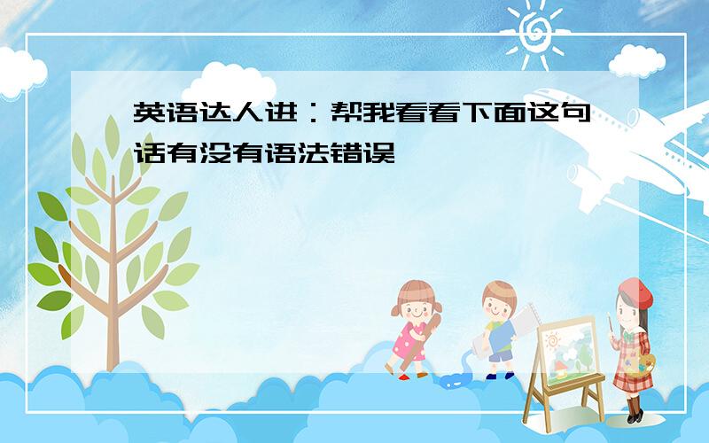 英语达人进：帮我看看下面这句话有没有语法错误