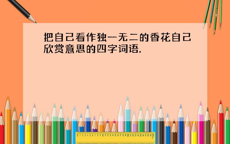 把自己看作独一无二的香花自己欣赏意思的四字词语.