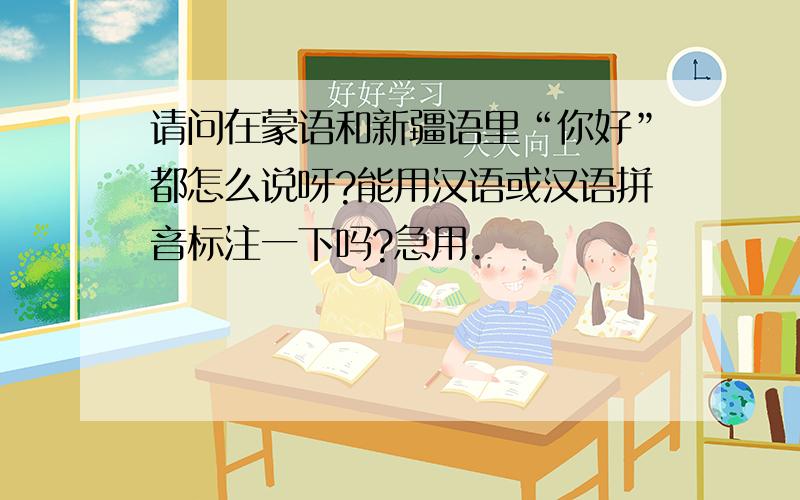 请问在蒙语和新疆语里“你好”都怎么说呀?能用汉语或汉语拼音标注一下吗?急用.