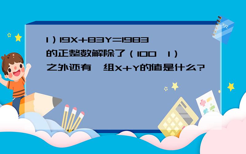 1）19X+83Y=1983的正整数解除了（100,1）之外还有一组X+Y的值是什么?