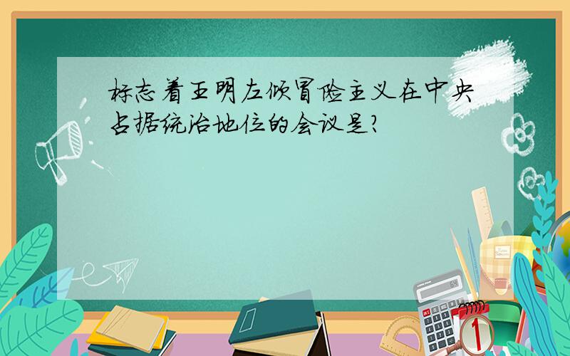 标志着王明左倾冒险主义在中央占据统治地位的会议是?