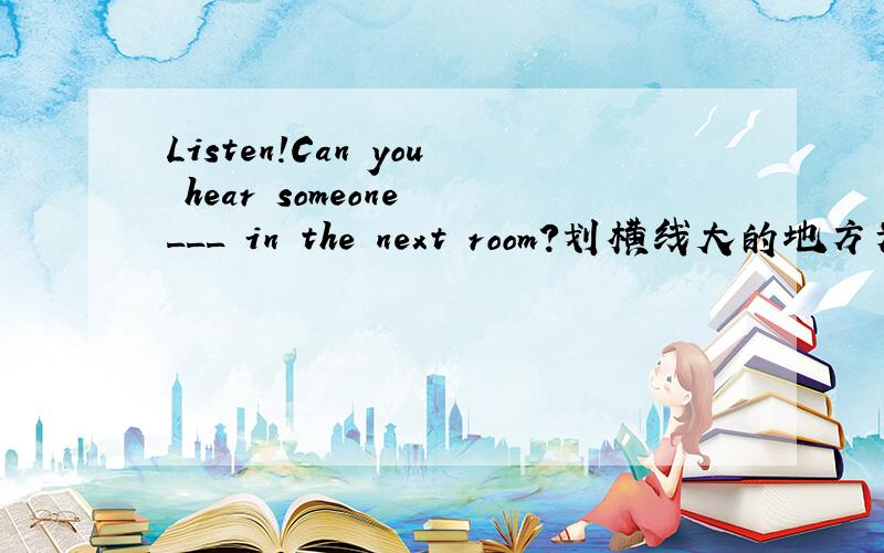 Listen!Can you hear someone ___ in the next room?划横线大的地方为什么填