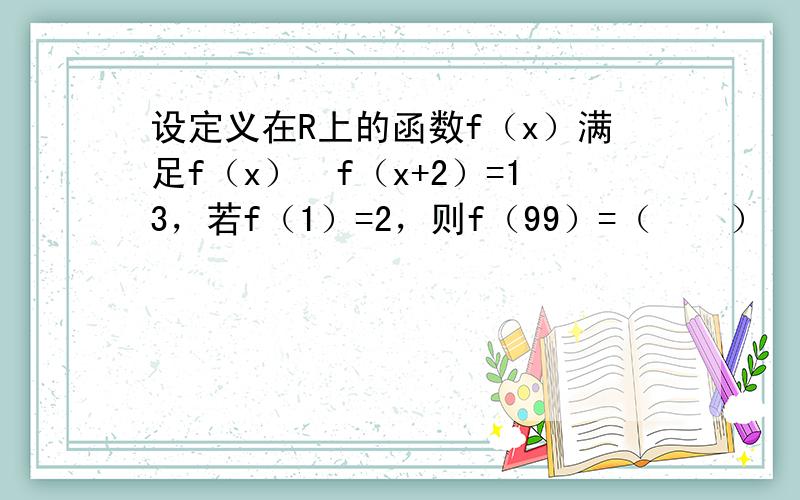 设定义在R上的函数f（x）满足f（x）•f（x+2）=13，若f（1）=2，则f（99）=（　　）