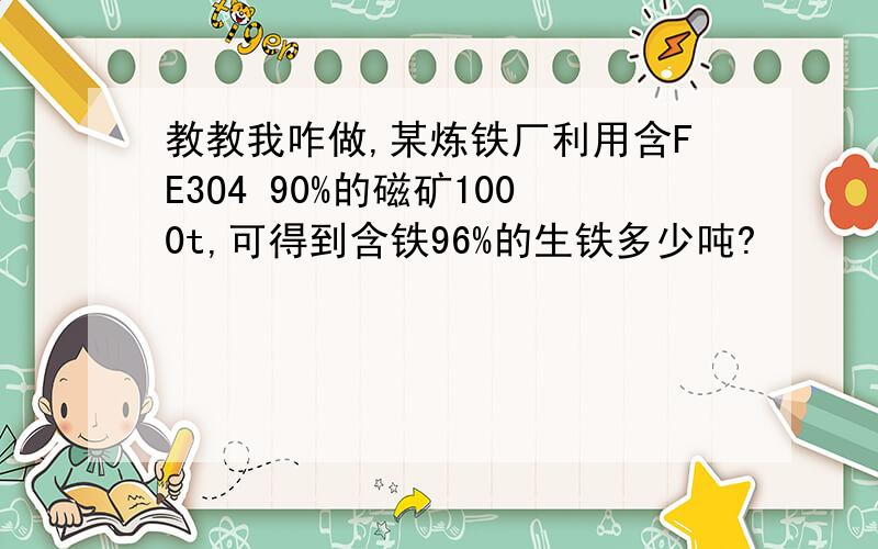 教教我咋做,某炼铁厂利用含FE3O4 90%的磁矿1000t,可得到含铁96%的生铁多少吨?