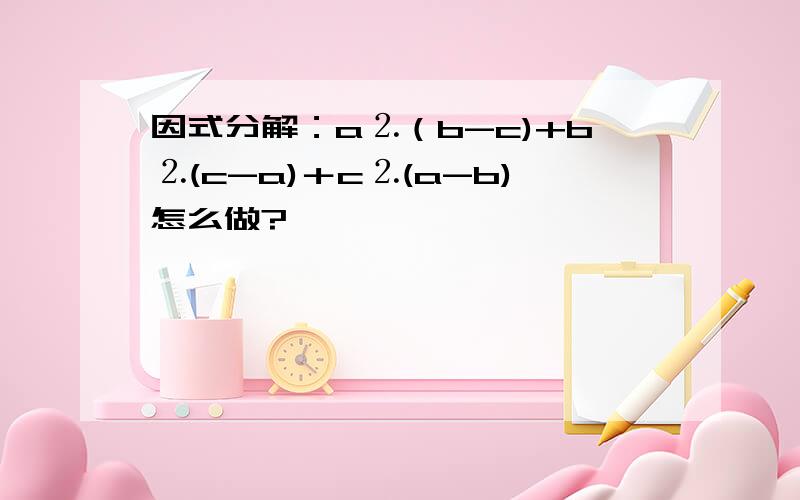 因式分解：a⒉（b-c)+b⒉(c-a)＋c⒉(a-b)怎么做?