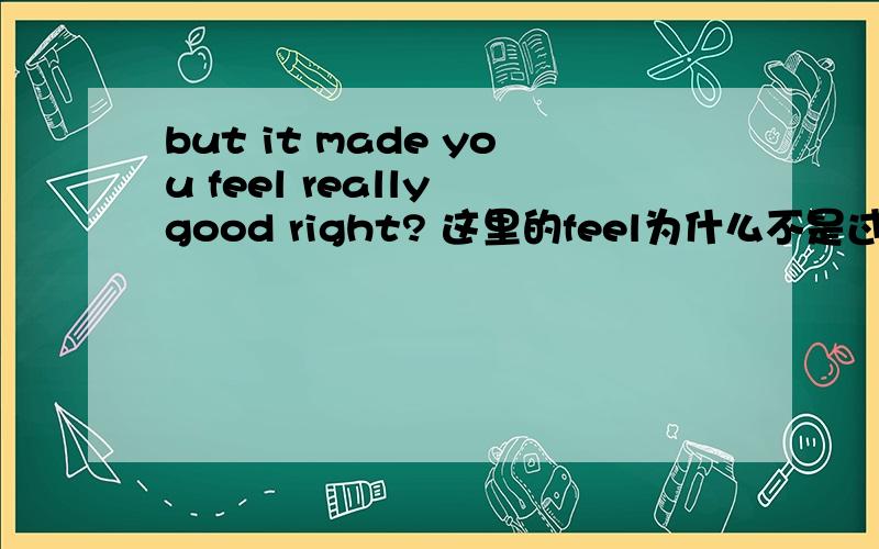 but it made you feel really good right? 这里的feel为什么不是过去式呢、