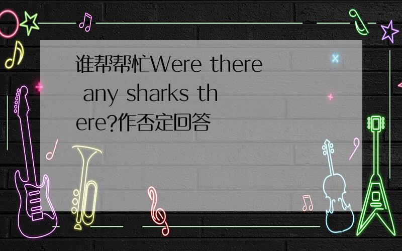 谁帮帮忙Were there any sharks there?作否定回答