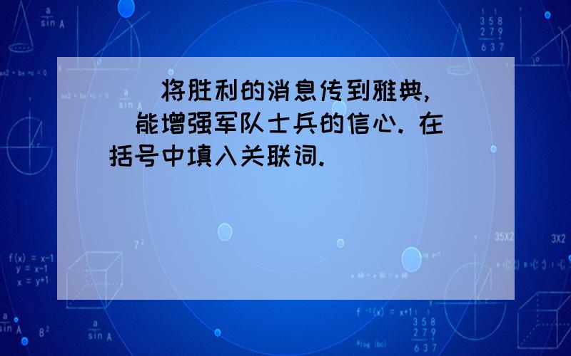 （）将胜利的消息传到雅典,（）能增强军队士兵的信心. 在括号中填入关联词.