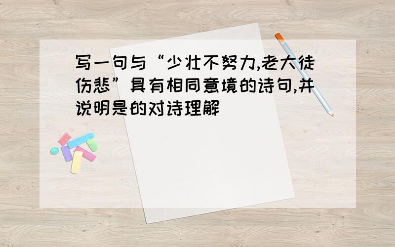 写一句与“少壮不努力,老大徒伤悲”具有相同意境的诗句,并说明是的对诗理解