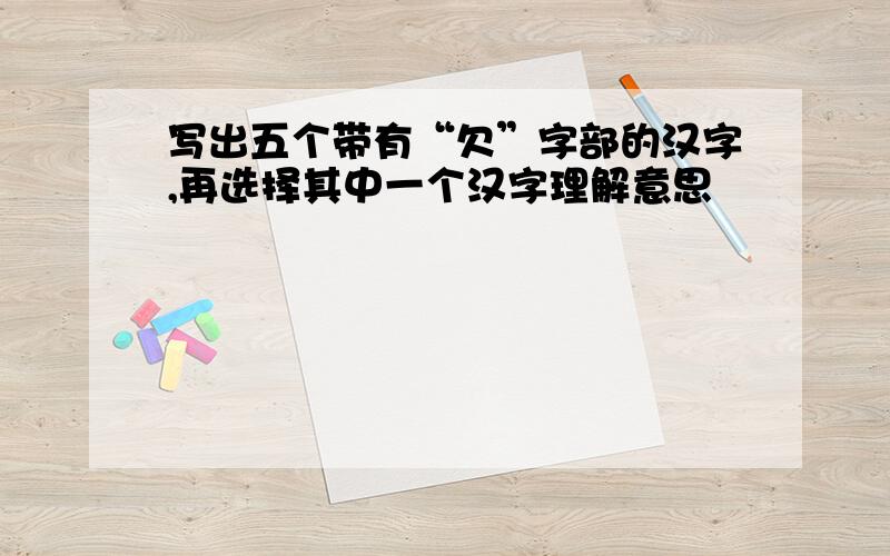 写出五个带有“欠”字部的汉字,再选择其中一个汉字理解意思