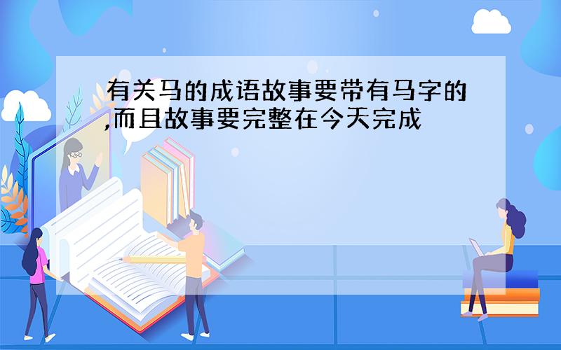 有关马的成语故事要带有马字的,而且故事要完整在今天完成