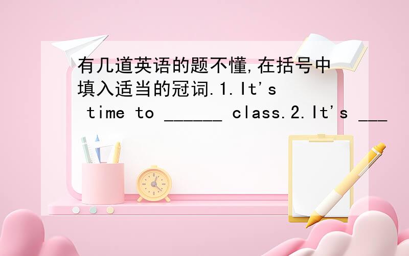 有几道英语的题不懂,在括号中填入适当的冠词.1.It's time to ______ class.2.It's ___