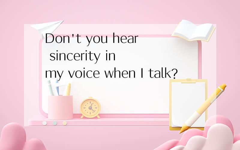 Don't you hear sincerity in my voice when I talk?